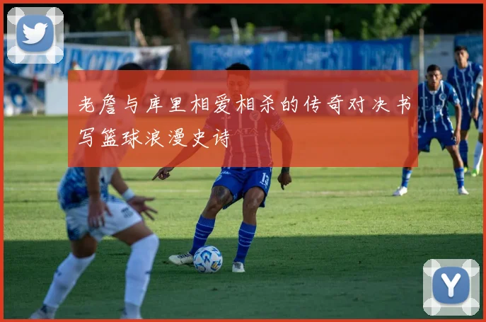 老詹与库里相爱相杀的传奇对决书写篮球浪漫史诗