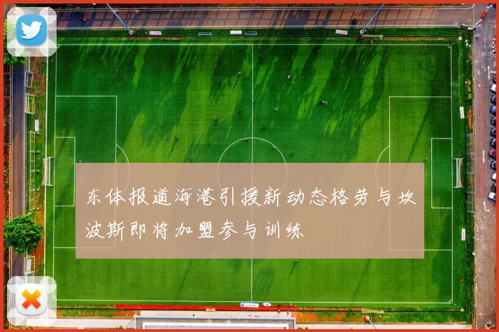 东体报道海港引援新动态格劳与坎波斯即将加盟参与训练