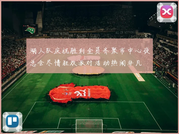 湖人队庆祝胜利全员齐聚市中心夜总会尽情狂欢派对活动热闹非凡