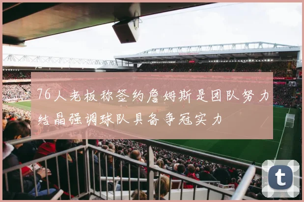 76人老板称签约詹姆斯是团队努力结晶强调球队具备争冠实力
