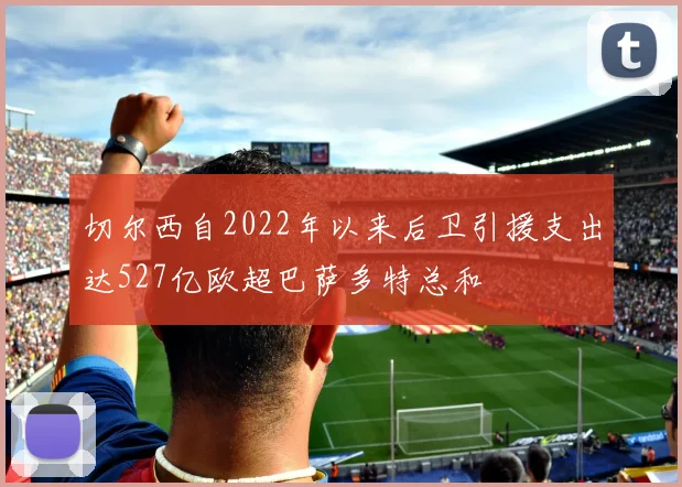 切尔西自2022年以来后卫引援支出达527亿欧超巴萨多特总和