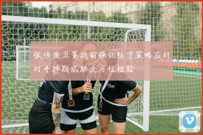 张伟丽卫冕战前强化防守策略应对对手摔跤威胁全方位检验