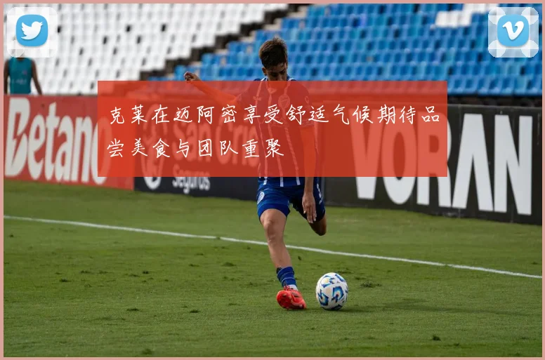 克莱在迈阿密享受舒适气候期待品尝美食与团队重聚