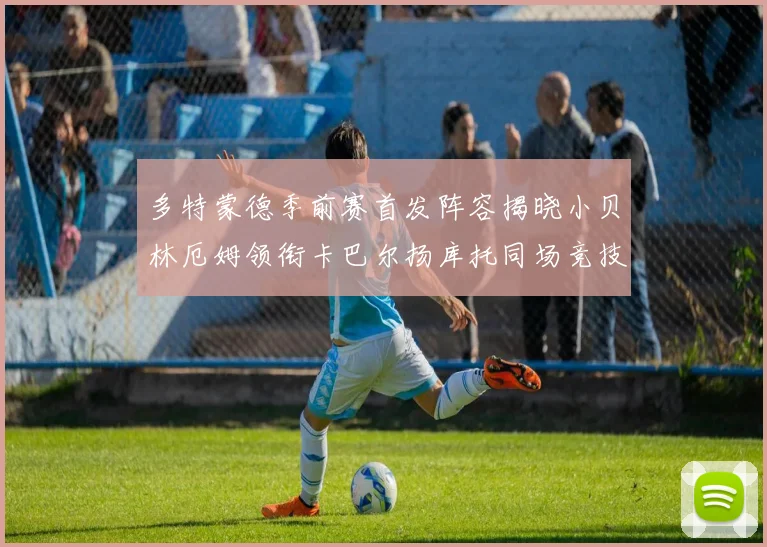 多特蒙德季前赛首发阵容揭晓小贝林厄姆领衔卡巴尔扬库托同场竞技